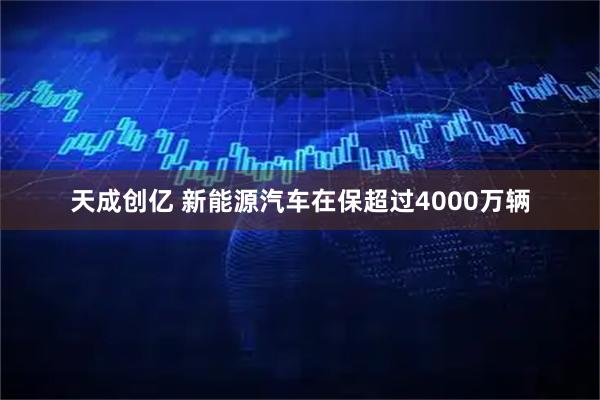 天成创亿 新能源汽车在保超过4000万辆