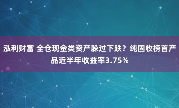 泓利财富 全仓现金类资产躲过下跌？纯固收榜首产品近半年收益率3.75%