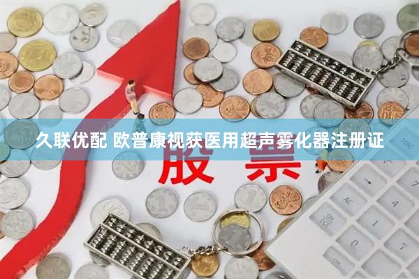 久联优配 欧普康视获医用超声雾化器注册证