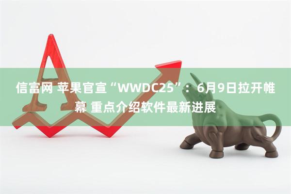 信富网 苹果官宣“WWDC25”：6月9日拉开帷幕 重点介绍软件最新进展