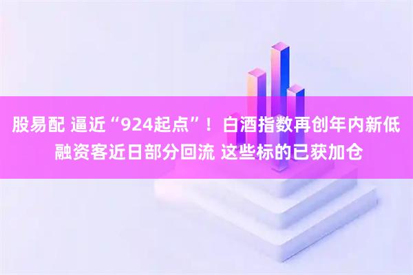 股易配 逼近“924起点”！白酒指数再创年内新低 融资客近日部分回流 这些标的已获加仓