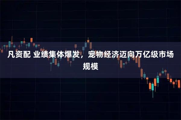 凡资配 业绩集体爆发，宠物经济迈向万亿级市场规模