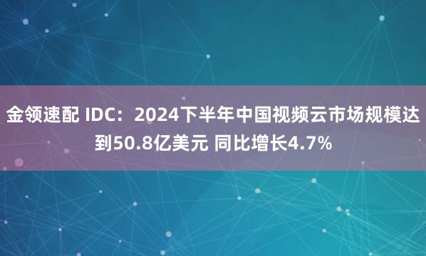 金领速配 IDC：2024下半年中国视频云市场规模达到50.8亿美元 同比增长4.7%