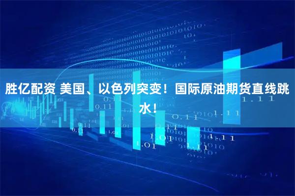 胜亿配资 美国、以色列突变！国际原油期货直线跳水！