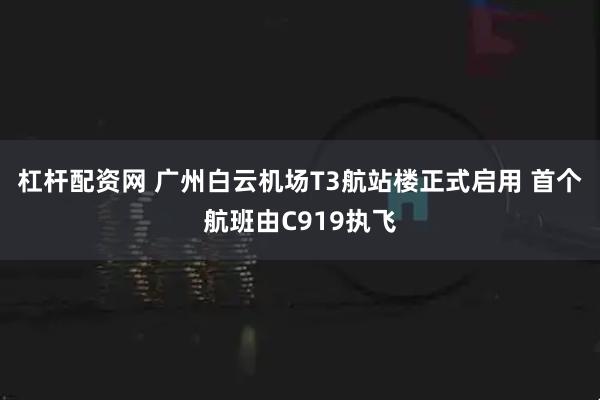 杠杆配资网 广州白云机场T3航站楼正式启用 首个航班由C919执飞