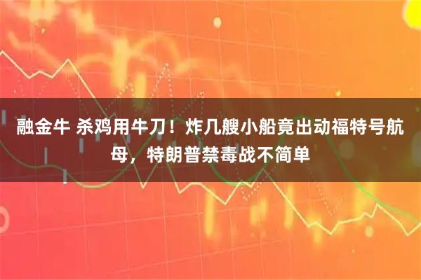 融金牛 杀鸡用牛刀！炸几艘小船竟出动福特号航母，特朗普禁毒战不简单