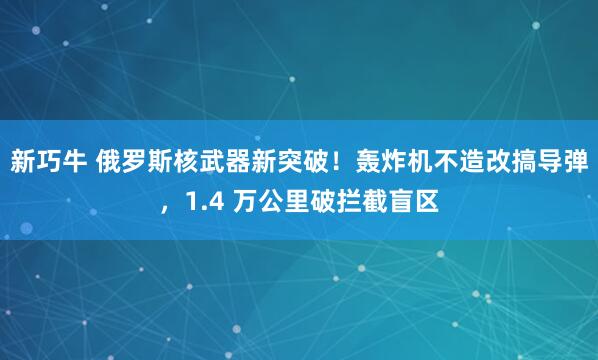 新巧牛 俄罗斯核武器新突破！轰炸机不造改搞导弹，1.4 万公里破拦截盲区