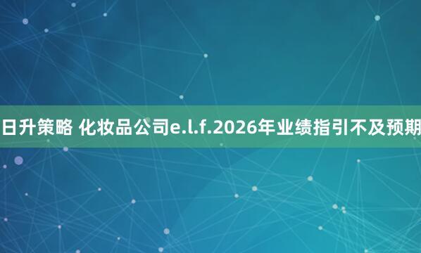 日升策略 化妆品公司e.l.f.2026年业绩指引不及预期