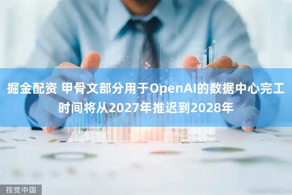掘金配资 甲骨文部分用于OpenAI的数据中心完工时间将从2027年推迟到2028年