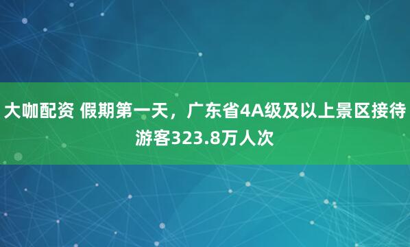 大咖配资 假期第一天，广东省4A级及以上景区接待游客323.8万人次