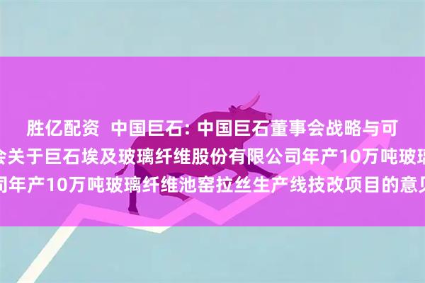 胜亿配资  中国巨石: 中国巨石董事会战略与可持续发展（ESG）委员会关于巨石埃及玻璃纤维股份有限公司年产10万吨玻璃纤维池窑拉丝生产线技改项目的意见内容摘要