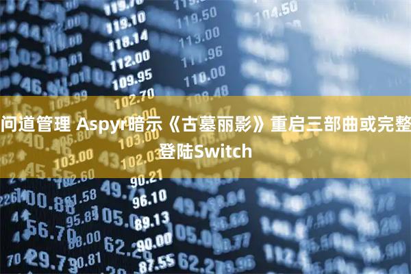 问道管理 Aspyr暗示《古墓丽影》重启三部曲或完整登陆Switch