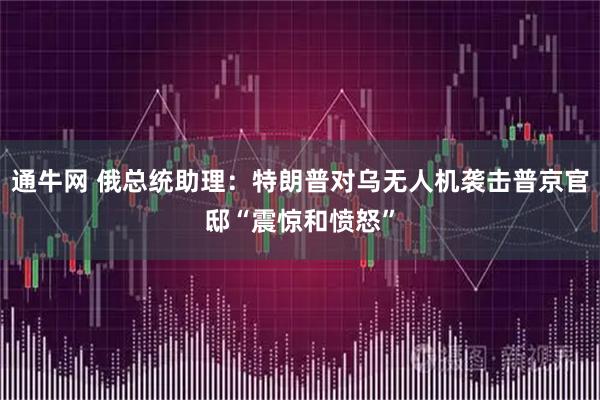 通牛网 俄总统助理：特朗普对乌无人机袭击普京官邸“震惊和愤怒”