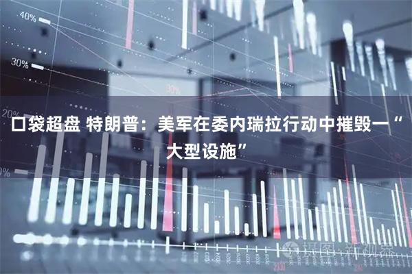 口袋超盘 特朗普：美军在委内瑞拉行动中摧毁一“大型设施”