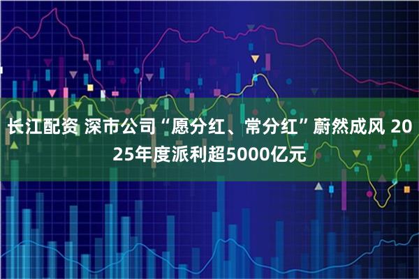 长江配资 深市公司“愿分红、常分红”蔚然成风 2025年度派利超5000亿元