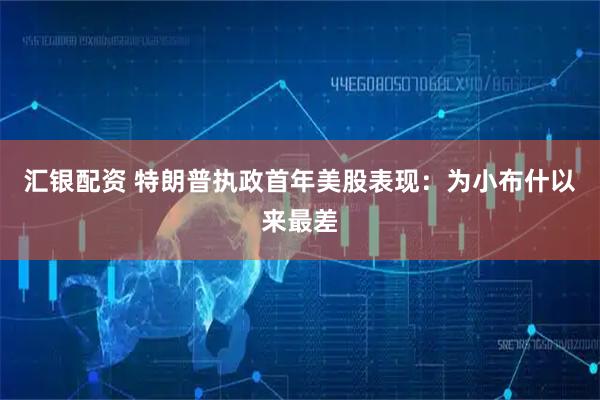 汇银配资 特朗普执政首年美股表现：为小布什以来最差