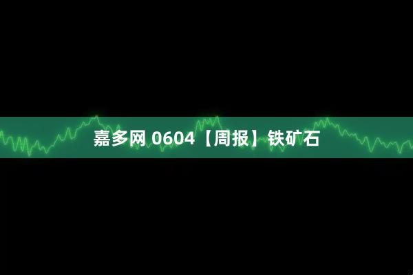 嘉多网 0604【周报】铁矿石