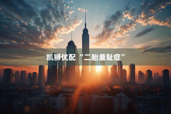 凯狮优配 “二胎羞耻症”