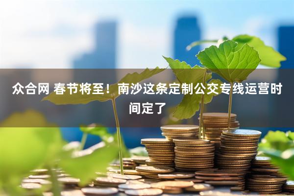 众合网 春节将至！南沙这条定制公交专线运营时间定了