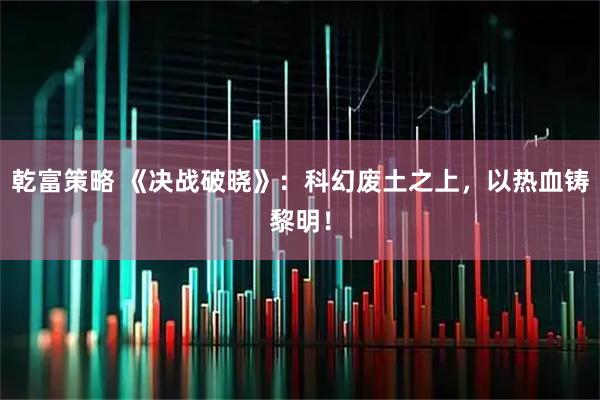 乾富策略 《决战破晓》：科幻废土之上，以热血铸黎明！