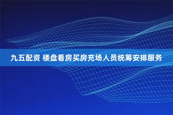 九五配资 楼盘看房买房充场人员统筹安排服务