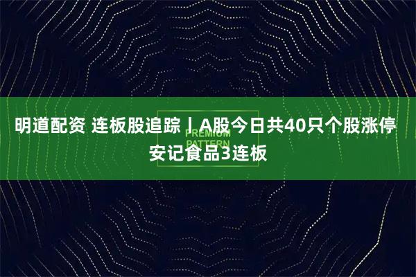 明道配资 连板股追踪丨A股今日共40只个股涨停 安记食品3连板