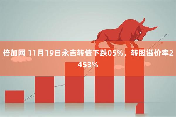 倍加网 11月19日永吉转债下跌05%，转股溢价率2453%