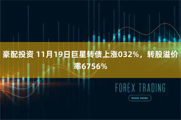 豪配投资 11月19日巨星转债上涨032%，转股溢价率6756%