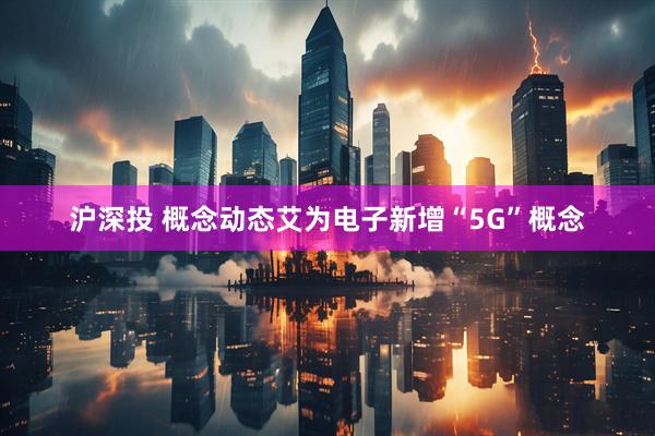 沪深投 概念动态艾为电子新增“5G”概念