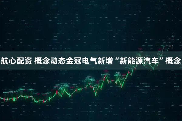 航心配资 概念动态金冠电气新增“新能源汽车”概念