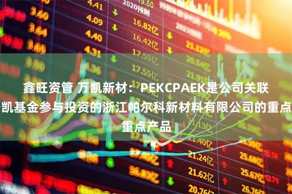 鑫旺资管 万凯新材：PEKCPAEK是公司关联方澄凯基金参与投资的浙江帕尔科新材料有限公司的重点产品