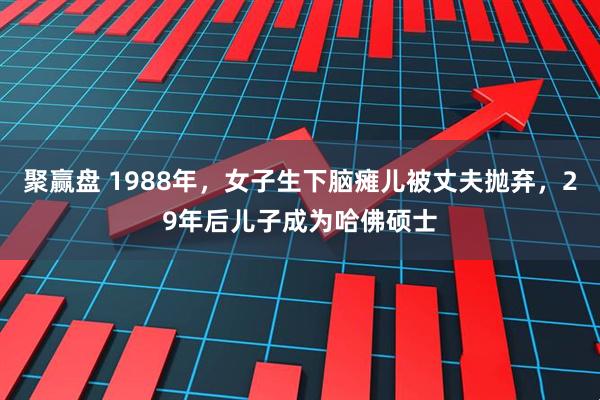 聚赢盘 1988年,女子生下脑瘫儿被丈夫抛弃,29年后儿子成为哈佛硕士