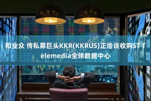 和业众 传私募巨头KKR(KKRUS)正洽谈收购ST Telemedia全球数据中心