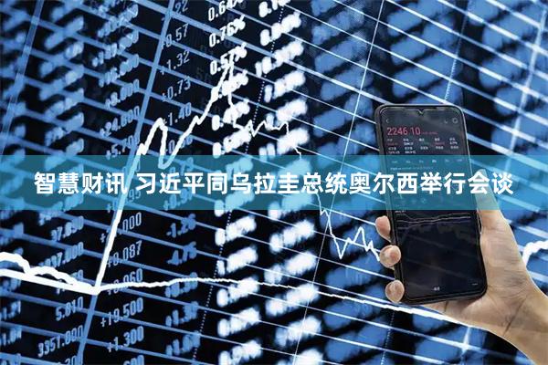 智慧财讯 习近平同乌拉圭总统奥尔西举行会谈