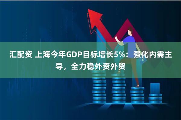 汇配资 上海今年GDP目标增长5%:强化内需主导,全力稳外资外贸